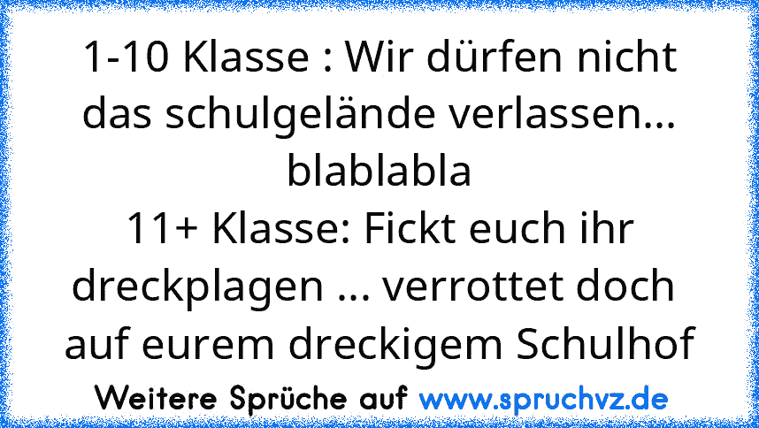 1-10 Klasse : Wir dürfen nicht das schulgelände verlassen... blablabla
11+ Klasse: Fickt euch ihr dreckplagen ... verrottet doch  auf eurem dreckigem Schulhof