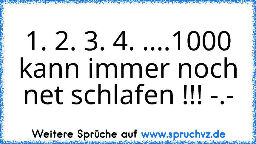 1. 2. 3. 4. ....1000 kann immer noch net schlafen !!! -.-