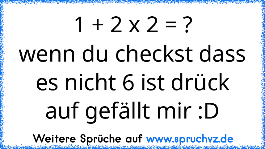 1 + 2 x 2 = ?
wenn du checkst dass es nicht 6 ist drück auf gefällt mir :D