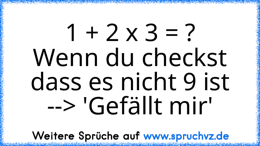 1 + 2 x 3 = ?
Wenn du checkst dass es nicht 9 ist --> 'Gefällt mir'