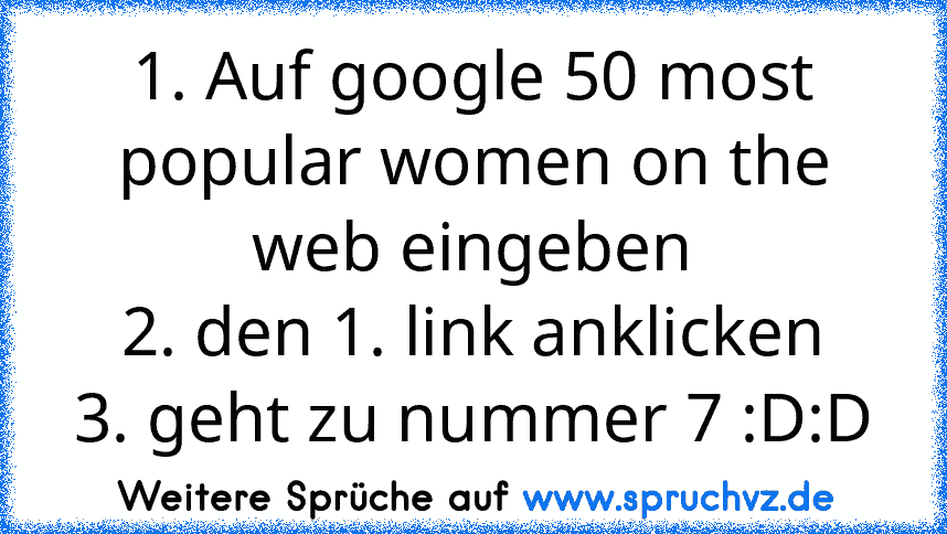 1. Auf google 50 most popular women on﻿ the web eingeben
2. den 1. link anklicken
3. geht zu nummer 7 :D:D