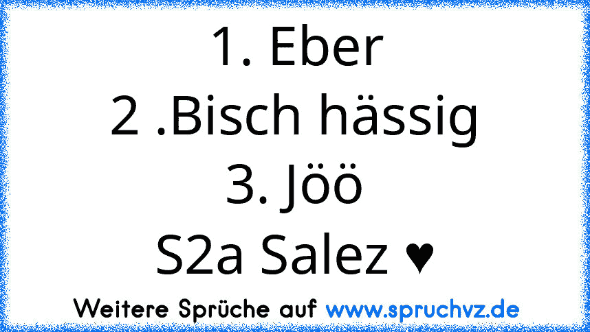 1. Eber
2 .Bisch hässig
3. Jöö
S2a Salez ♥