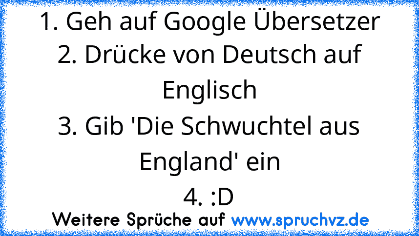 1. Geh auf Google Übersetzer
2. Drücke von Deutsch auf Englisch
3. Gib 'Die Schwuchtel aus England' ein
4. :D