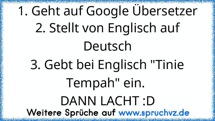 1. Geht auf Google Übersetzer
2. Stellt von Englisch auf Deutsch
3. Gebt bei Englisch "Tinie Tempah" ein. 
DANN LACHT :D