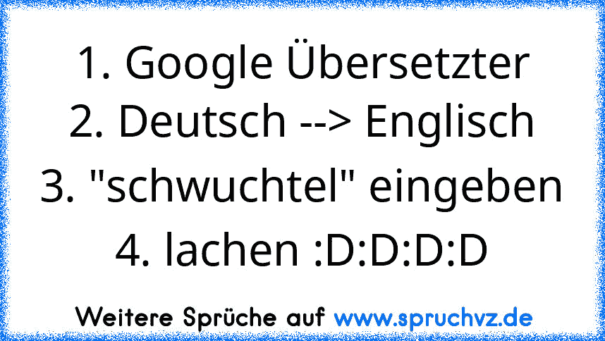 1. Google Übersetzter
2. Deutsch --> Englisch
3. "schwuchtel" eingeben
4. lachen :D:D:D:D