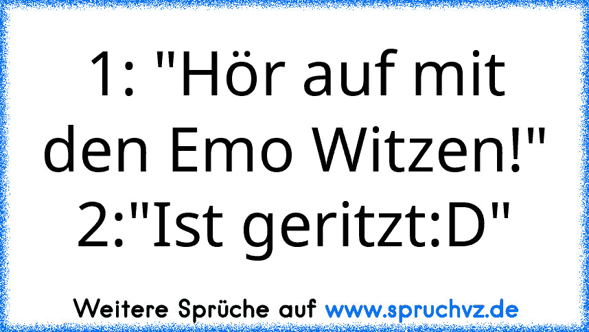 1: "Hör auf mit den Emo Witzen!"
2:"Ist geritzt:D"