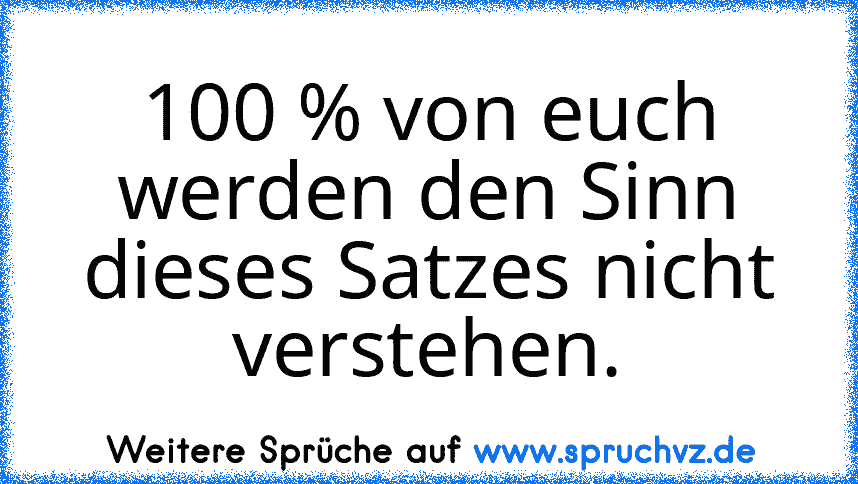 100 % von euch werden den Sinn dieses Satzes nicht verstehen.