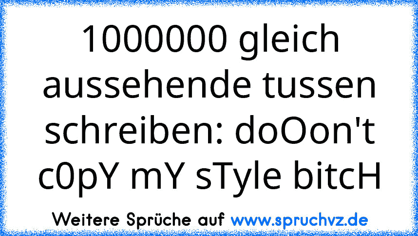 1000000 gleich aussehende tussen schreiben: doOon't c0pY mY sTyle bitcH