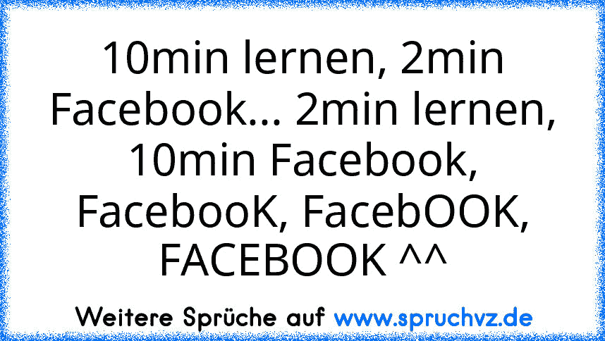 10min lernen, 2min Facebook... 2min lernen, 10min Facebook, FacebooK, FacebOOK, FACEBOOK ^^