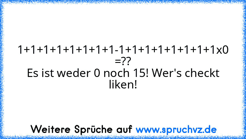 1+1+1+1+1+1+1+1-1+1+1+1+1+1+1+1x0 =??
Es ist weder 0 noch 15! Wer's checkt liken!