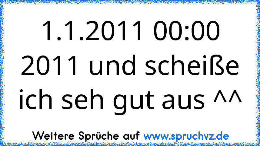 1.1.2011 00:00
2011 und scheiße ich seh gut aus ^^