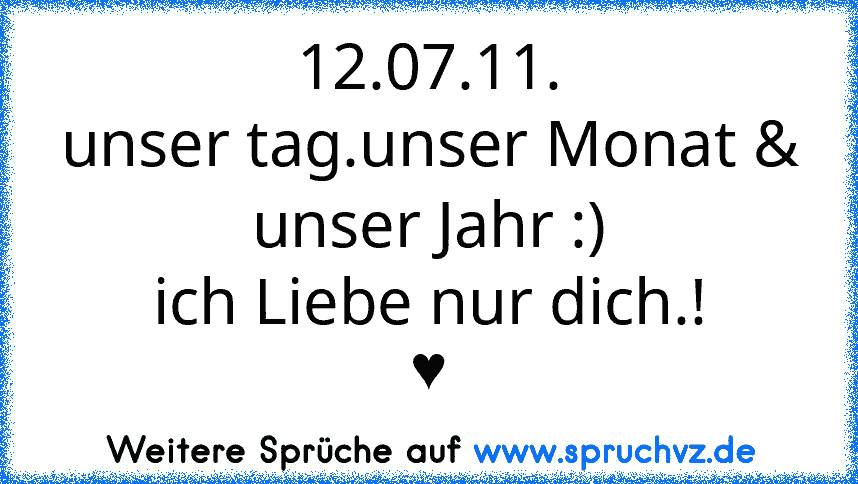 12.07.11.
unser tag.unser Monat & unser Jahr :)
ich Liebe nur dich.!
♥