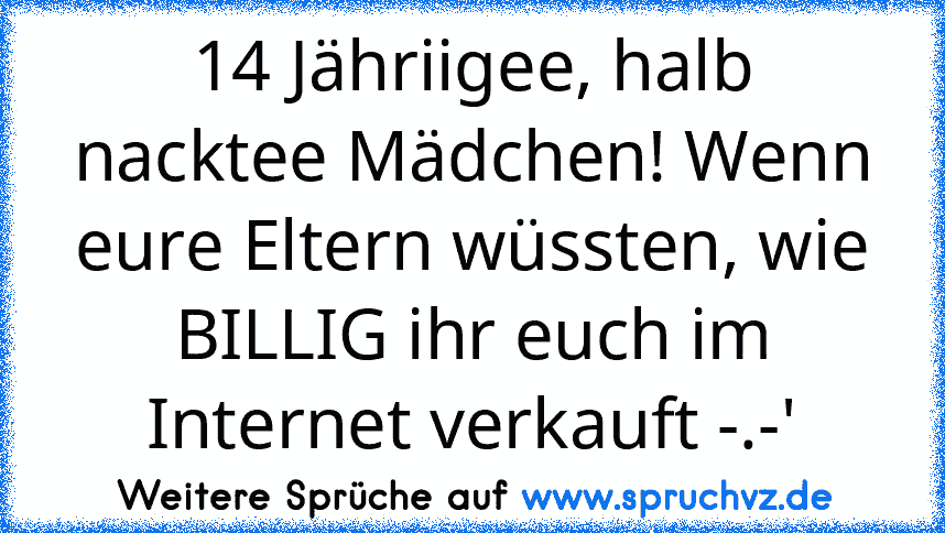 14 Jähriigee, halb nacktee Mädchen! Wenn eure Eltern wüssten, wie BILLIG ihr euch im Internet verkauft -.-'