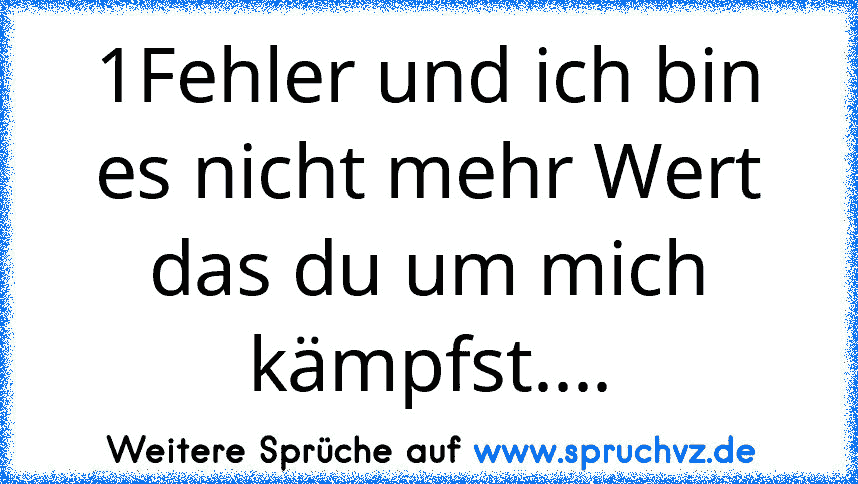 1Fehler und ich bin es nicht mehr Wert das du um mich kämpfst....