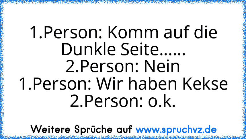 1.Person: Komm auf die Dunkle Seite......
2.Person: Nein
1.Person: Wir haben Kekse
2.Person: o.k.