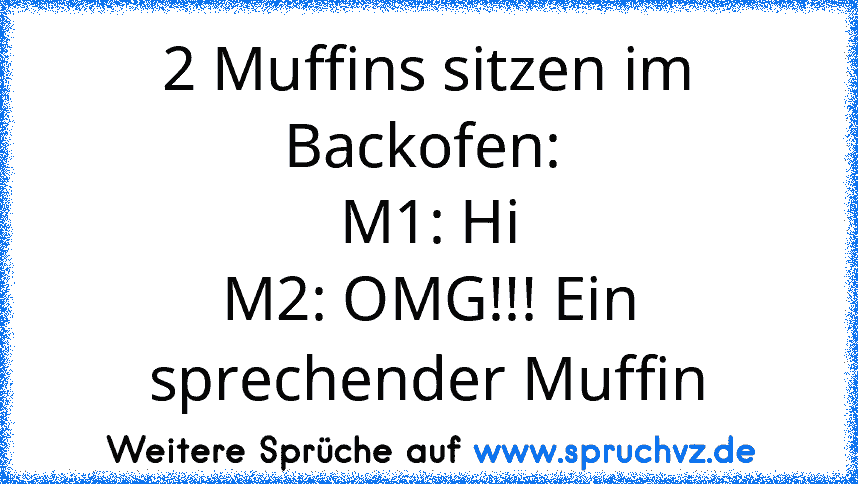 2 Muffins sitzen im Backofen: 
M1: Hi
M2: OMG!!! Ein sprechender Muffin