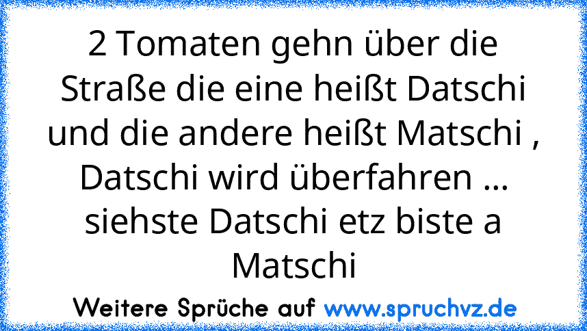 2 Tomaten gehn über die Straße die eine heißt Datschi und die andere heißt Matschi , Datschi wird überfahren ... siehste Datschi etz biste a Matschi