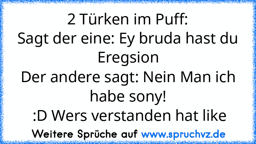 2 Türken im Puff:
Sagt der eine: Ey bruda hast du Eregsion
Der andere sagt: Nein Man ich habe sony!
 :D Wers verstanden hat like