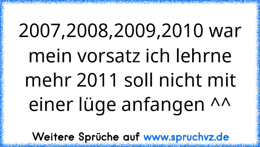 2007,2008,2009,2010 war mein vorsatz ich lehrne mehr 2011 soll nicht mit einer lüge anfangen ^^