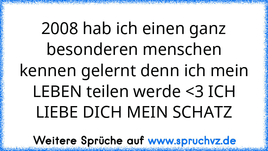 2008 hab ich einen ganz besonderen menschen kennen gelernt denn ich mein LEBEN teilen werde 