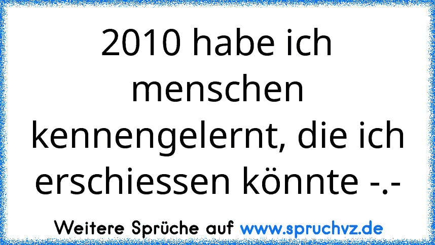 2010 habe ich menschen kennengelernt, die ich erschiessen könnte -.-