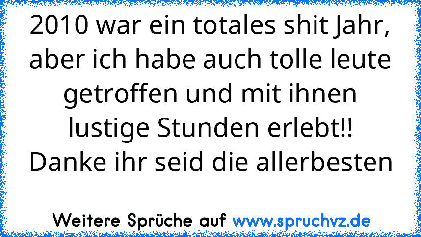 2010 war ein totales shit Jahr, aber ich habe auch tolle leute getroffen und mit ihnen lustige Stunden erlebt!! Danke ihr seid die allerbesten 