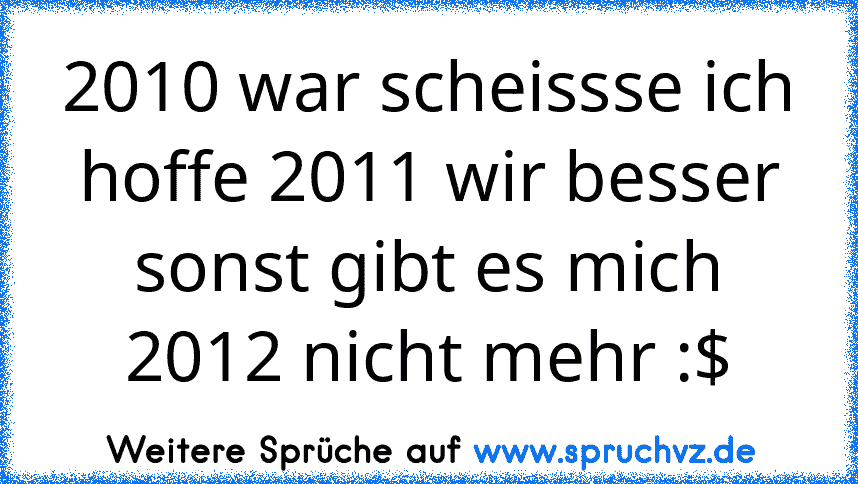 2010 war scheissse ich hoffe 2011 wir besser sonst gibt es mich 2012 nicht mehr :$