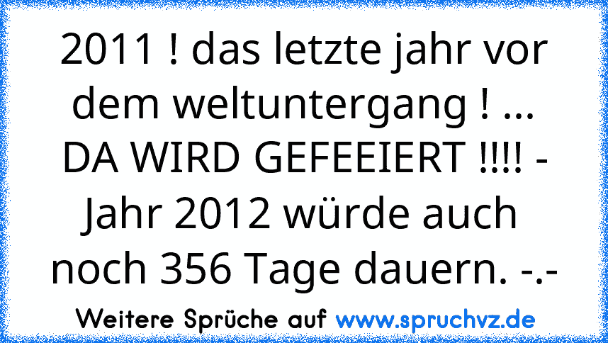 2011 ! das letzte jahr vor dem weltuntergang ! ... DA WIRD GEFEEIERT !!!! - Jahr 2012 würde auch noch 356 Tage dauern. -.-