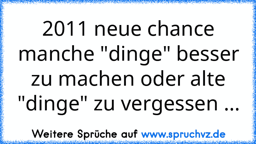 2011 neue chance manche "dinge" besser zu machen oder alte "dinge" zu vergessen ...