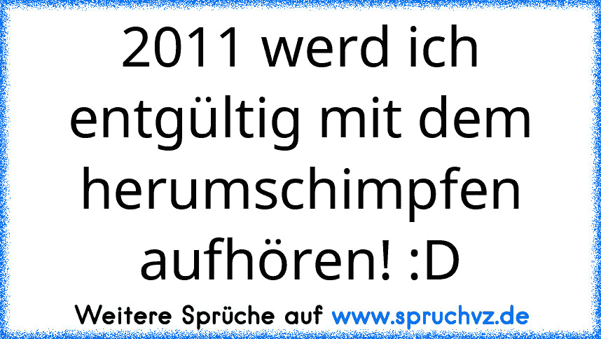 2011 werd ich entgültig mit dem herumschimpfen aufhören! :D