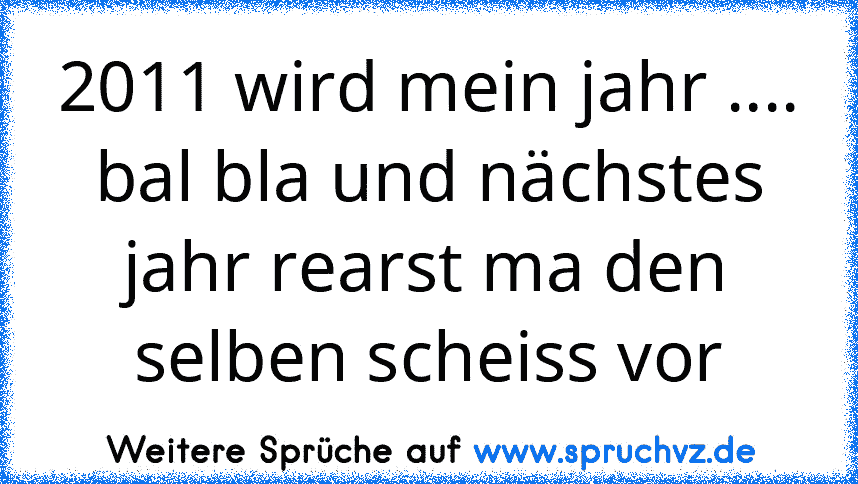 2011 wird mein jahr .... bal bla und nächstes jahr rearst ma den selben scheiss vor