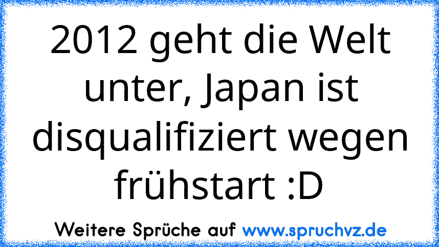 2012 geht die Welt unter, Japan ist disqualifiziert wegen frühstart :D