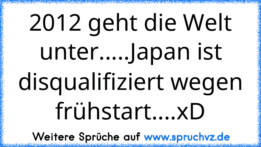 2012 geht die Welt unter.....Japan ist disqualifiziert wegen frühstart....xD