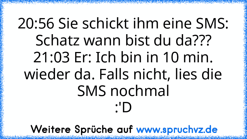 20:56 Sie schickt ihm eine SMS: Schatz wann bist du da???
21:03 Er: Ich bin in 10 min. wieder da. Falls nicht, lies die SMS nochmal
:'D