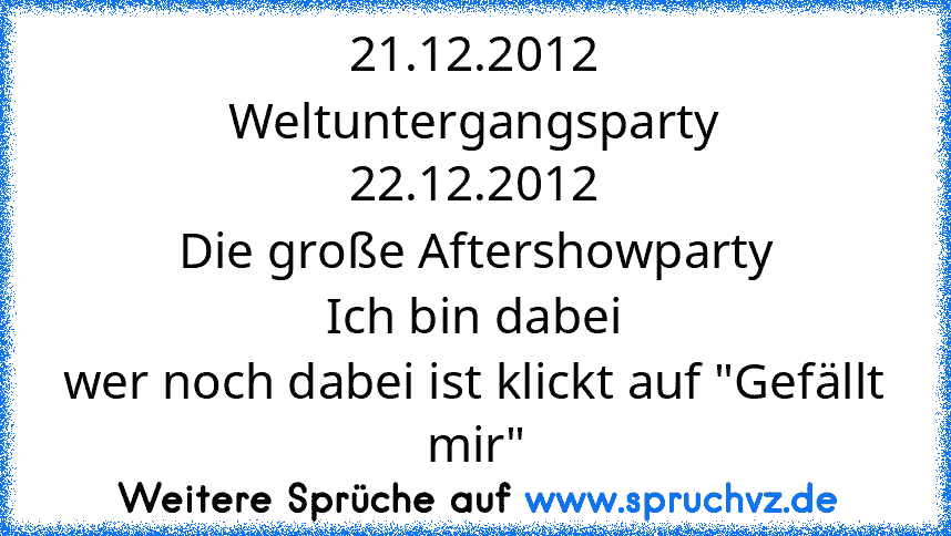 21.12.2012
Weltuntergangsparty
22.12.2012
Die große Aftershowparty
Ich bin dabei
wer noch dabei ist klickt auf "Gefällt mir"