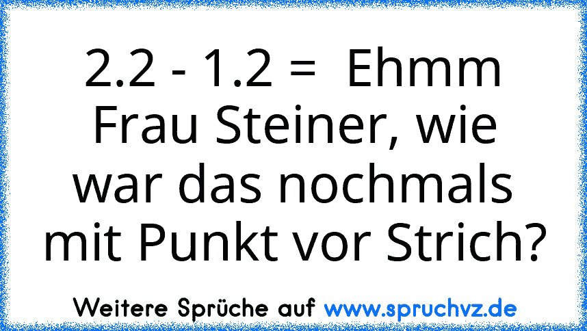 2.2 - 1.2 =  Ehmm Frau Steiner, wie war das nochmals mit Punkt vor Strich?