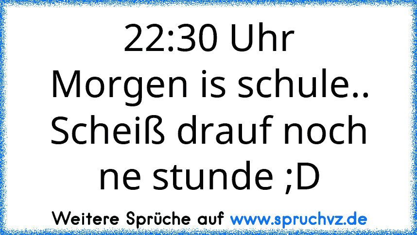 22:30 Uhr
Morgen is schule..
Scheiß drauf noch ne stunde ;D