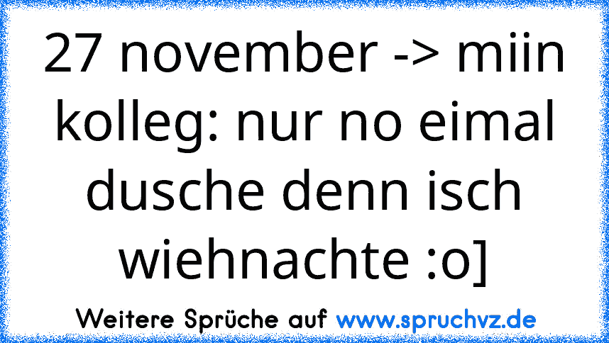 27 november -> miin kolleg: nur no eimal dusche denn isch wiehnachte :o]