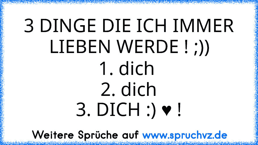 3 DINGE DIE ICH IMMER LIEBEN WERDE ! ;))
1. dich 
2. dich
3. DICH :) ♥ !