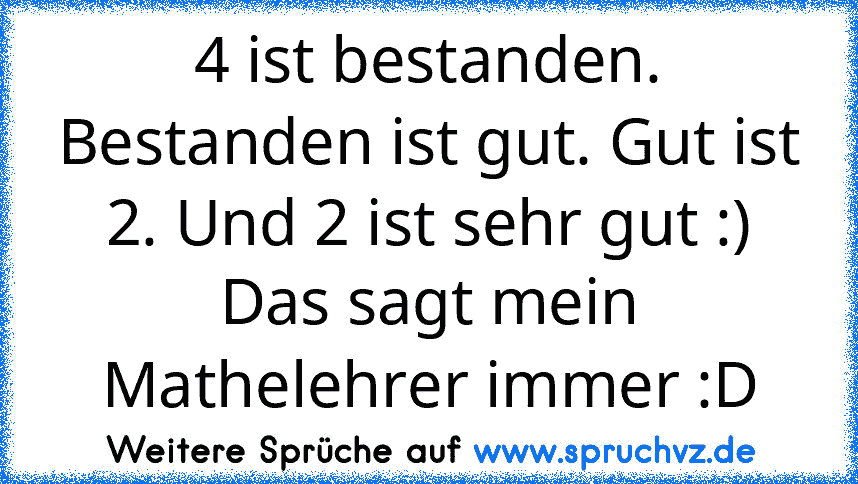 4 ist bestanden. Bestanden ist gut. Gut ist 2. Und 2 ist sehr gut :) Das sagt mein Mathelehrer immer :D