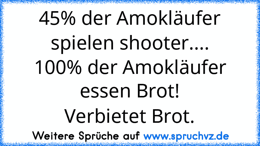 45% der Amokläufer spielen shooter....
100% der Amokläufer essen Brot!
Verbietet Brot.