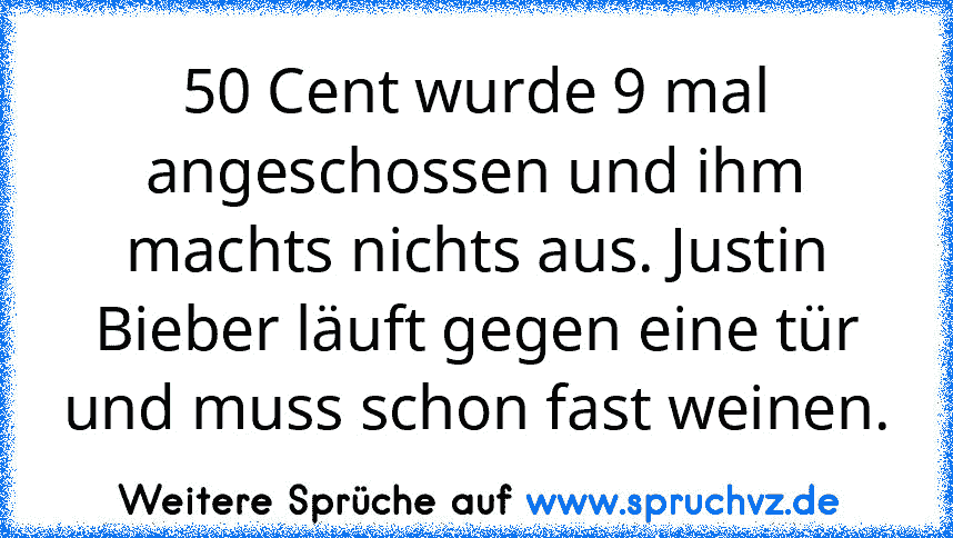 50 Cent wurde 9 mal angeschossen und ihm machts nichts aus. Justin Bieber läuft gegen eine tür und muss schon fast weinen.