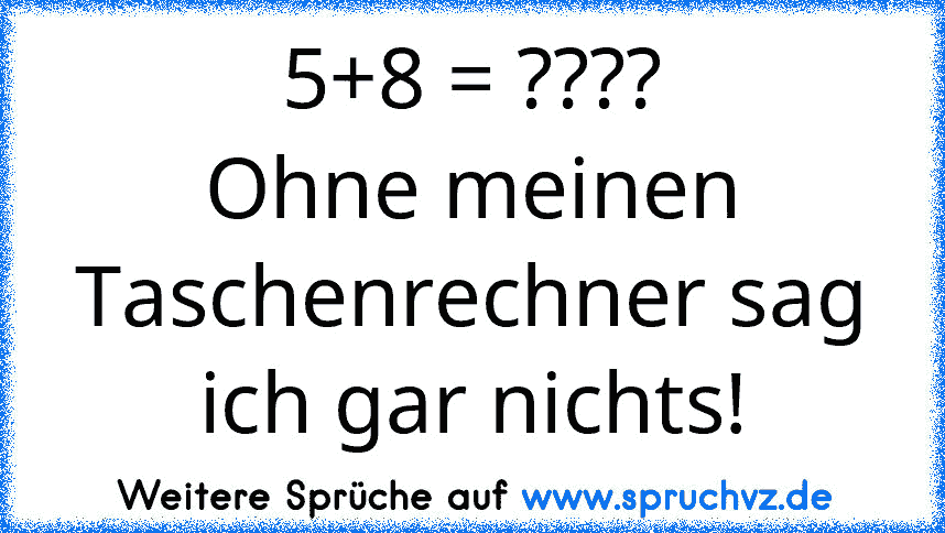 5+8 = ????
Ohne meinen Taschenrechner sag ich gar nichts!