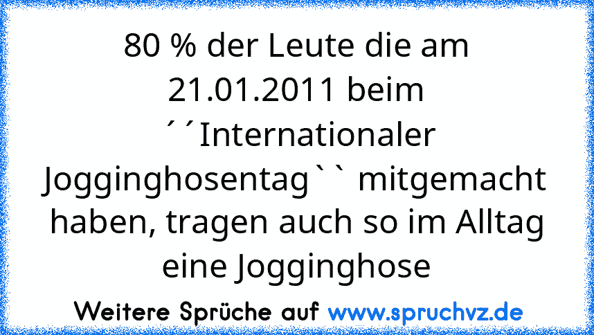 80 % der Leute die am 21.01.2011 beim ´´Internationaler Jogginghosentag`` mitgemacht haben, tragen auch so im Alltag eine Jogginghose