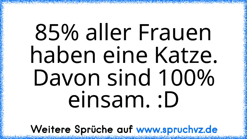 85% aller Frauen haben eine Katze. Davon sind 100% einsam. :D