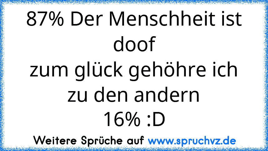 87% Der Menschheit ist doof
zum glück gehöhre ich zu den andern
16% :D