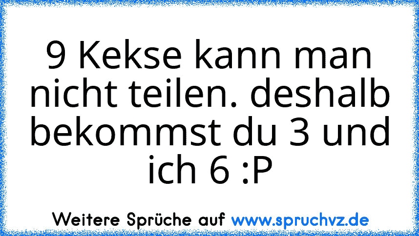 9 Kekse kann man nicht teilen. deshalb bekommst du 3 und ich 6 :P