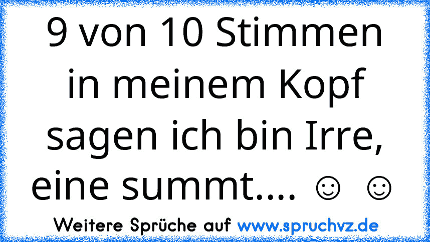 9 von 10 Stimmen in meinem Kopf sagen ich bin Irre, eine summt.... ☺ ☺