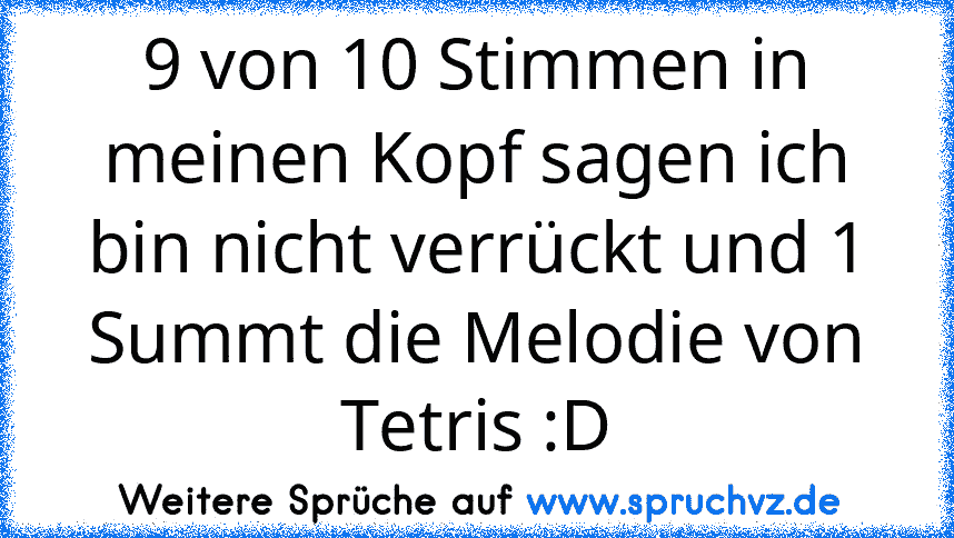 9 von 10 Stimmen in meinen Kopf sagen ich bin nicht verrückt und 1 Summt die Melodie von Tetris :D