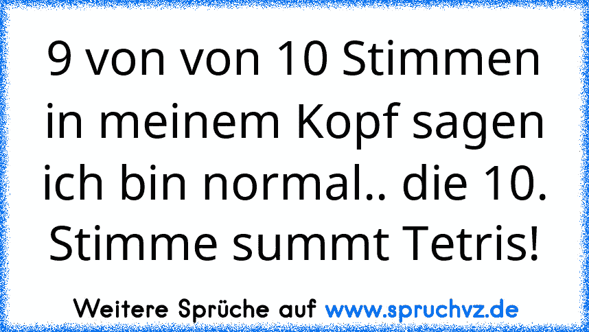 9 von von 10 Stimmen in meinem Kopf sagen ich bin normal.. die 10. Stimme summt Tetris!